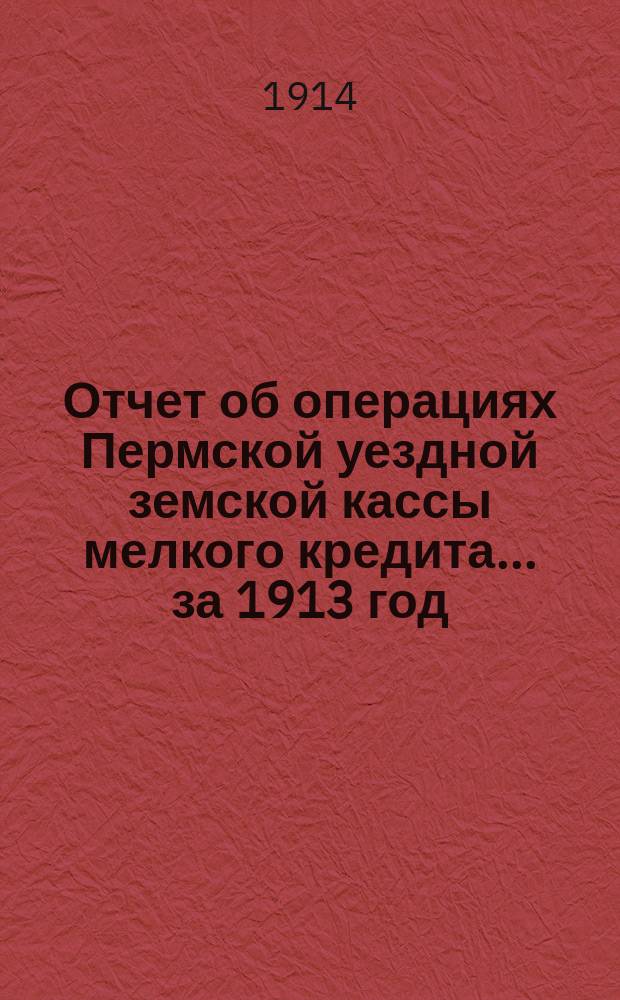Отчет об операциях Пермской уездной земской кассы мелкого кредита... за 1913 год