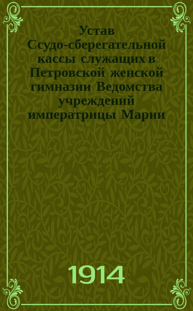 Устав Ссудо-сберегательной кассы служащих в Петровской женской гимназии Ведомства учреждений императрицы Марии : Утв. 10 июня 1914 г.