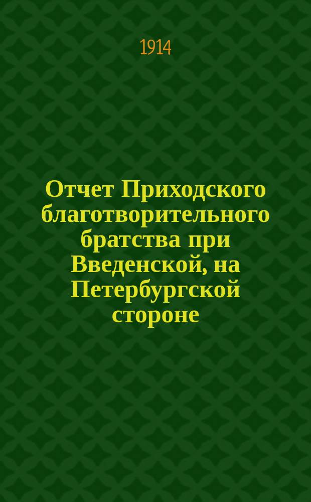Отчет Приходского благотворительного братства при Введенской, на Петербургской стороне, церкви... ... за 1912 и 1913 гг.