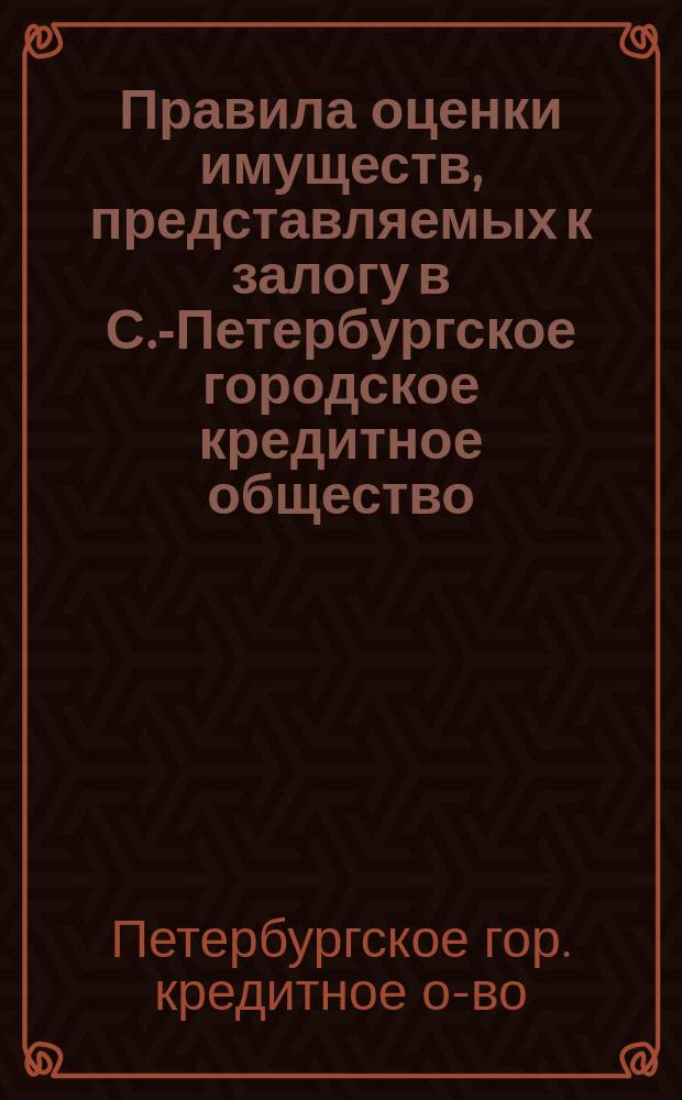 Правила оценки имуществ, представляемых к залогу в С.-Петербургское городское кредитное общество : Утв. 24/2 1914 г