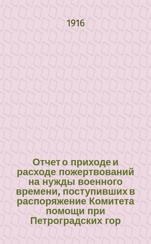 Отчет о приходе и расходе пожертвований на нужды военного времени, поступивших в распоряжение Комитета помощи при Петроградских гор. жел. дор. ... ... за время с 14 августа 1914 года по 1 января 1916 года
