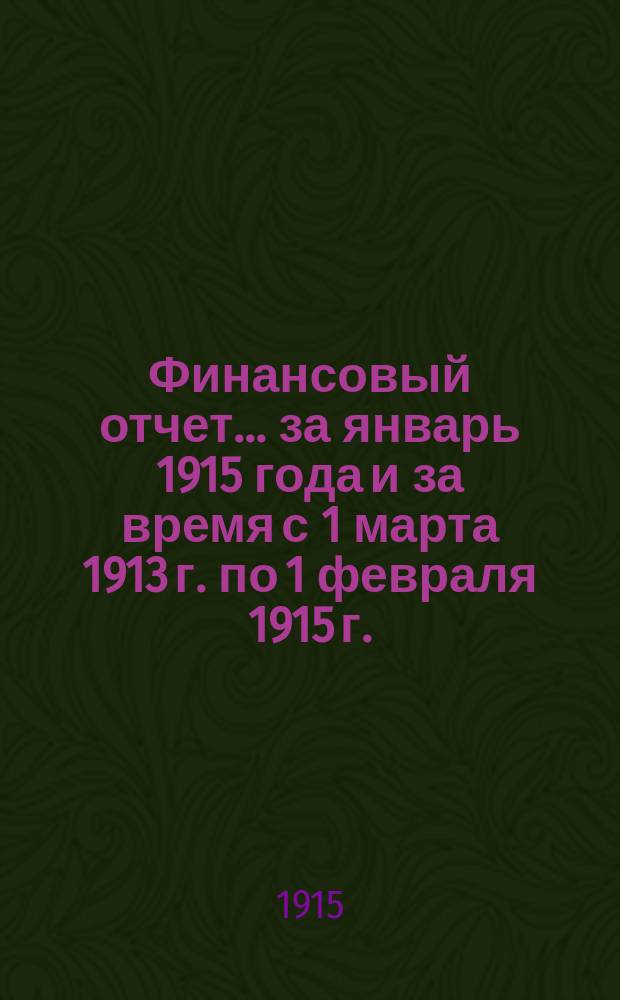 Финансовый отчет... ... за январь 1915 года и за время с 1 марта 1913 г. по 1 февраля 1915 г.