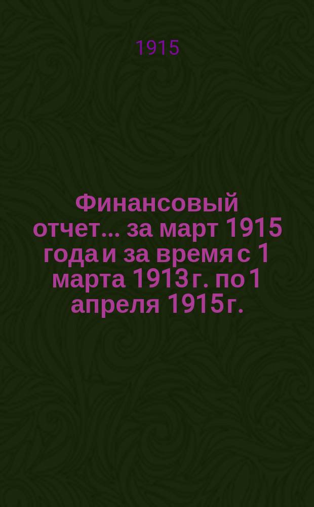 Финансовый отчет... ... за март 1915 года и за время с 1 марта 1913 г. по 1 апреля 1915 г.