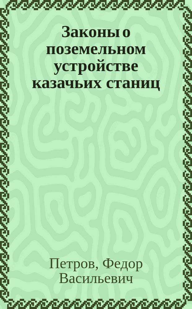 Законы о поземельном устройстве казачьих станиц : Сб. действующих по 1 авг. 1911 г. узаконений о поземел. устройстве казачьих станиц и проживающих в казачьих поселениях лиц невойскового сословия, с разъяснением текста закона Правительствующим сенатом и Воен. сов