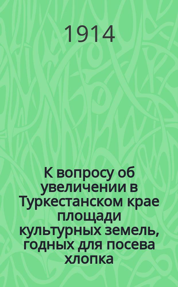К вопросу об увеличении в Туркестанском крае площади культурных земель, годных для посева хлопка