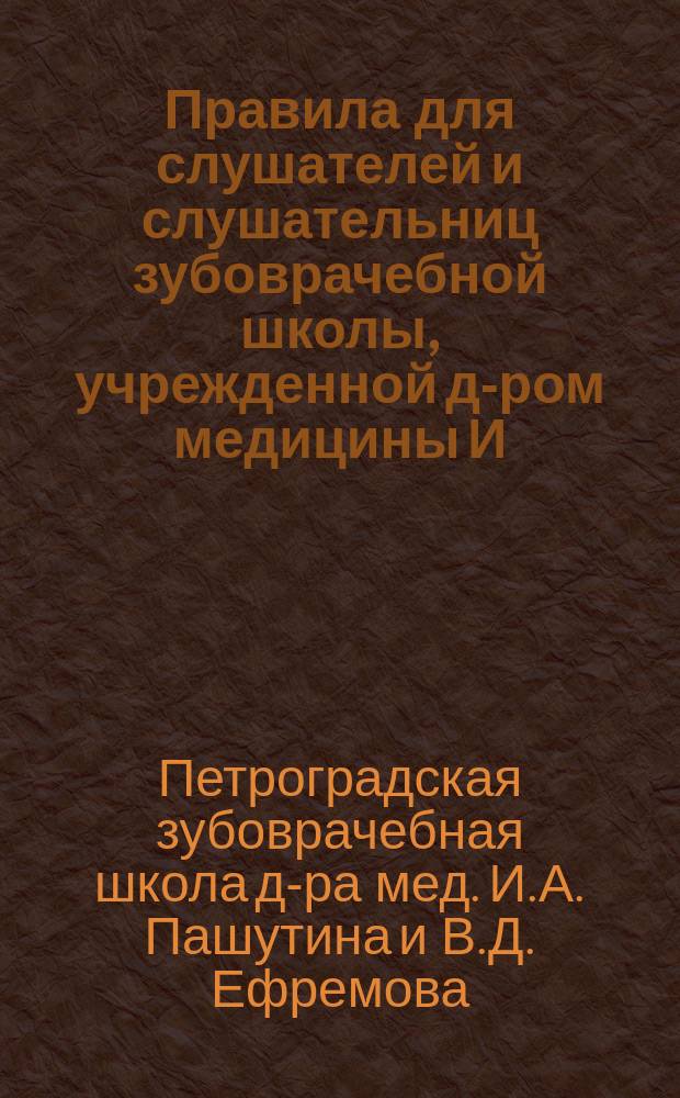 Правила для слушателей и слушательниц зубоврачебной школы, учрежденной д-ром медицины И.А. Пашутиным и В.Д. Ефремовым в Петрограде