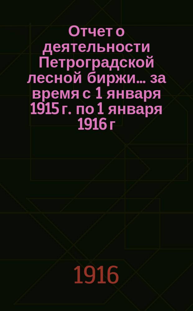 Отчет о деятельности Петроградской лесной биржи... ... за время с 1 января 1915 г. по 1 января 1916 г.