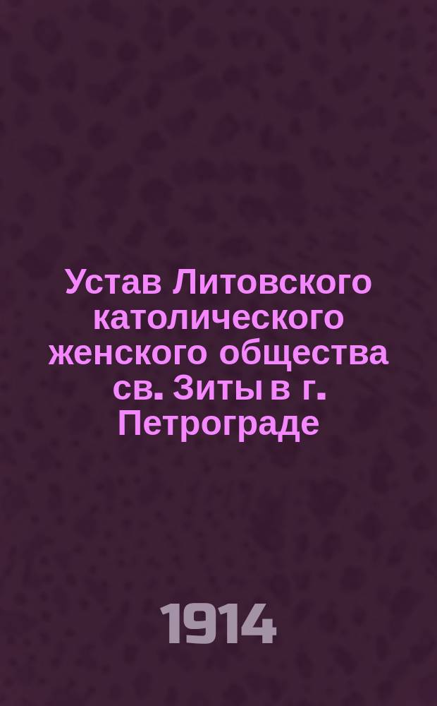 Устав Литовского католического женского общества св. Зиты в г. Петрограде : Утв. 16 янв. 1914 г.