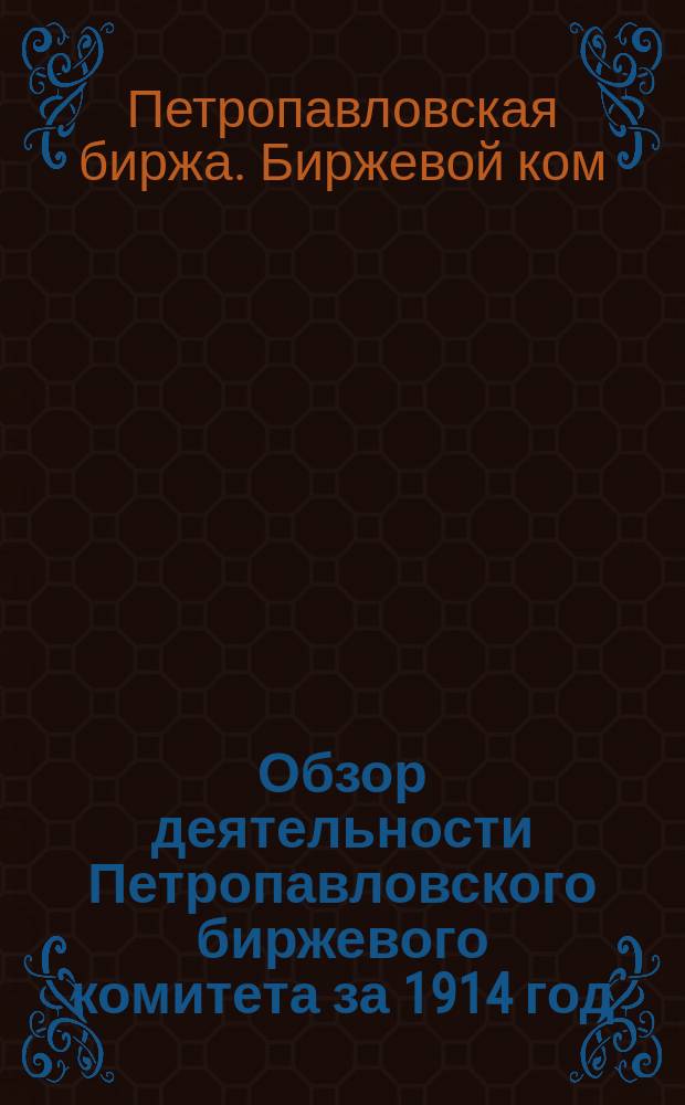 Обзор деятельности Петропавловского биржевого комитета за 1914 год : С прил. правил и инструкций