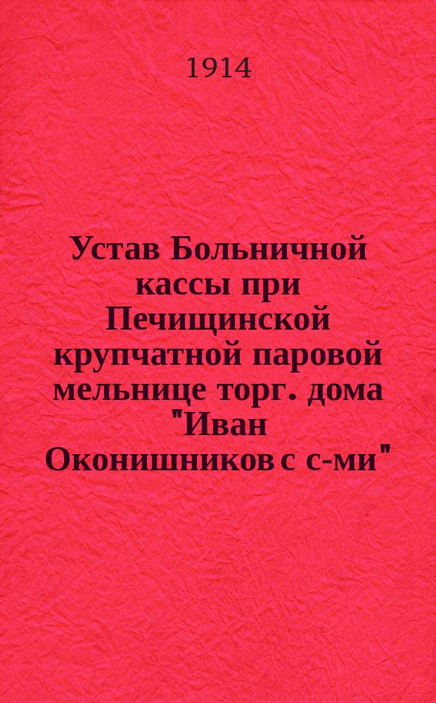 Устав Больничной кассы при Печищинской крупчатной паровой мельнице торг. дома "Иван Оконишников с с-ми"