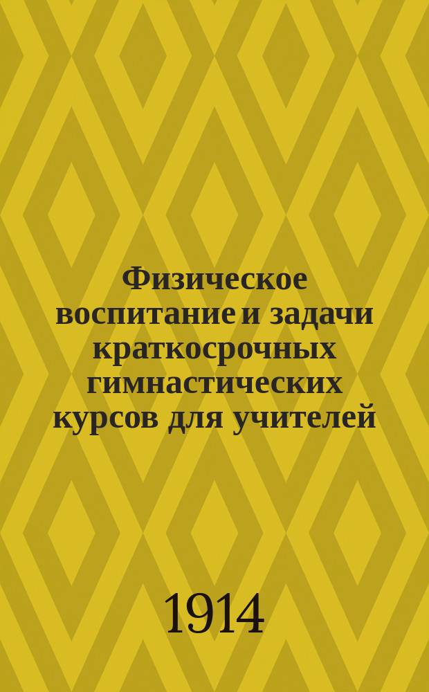 Физическое воспитание и задачи краткосрочных гимнастических курсов для учителей : Речь, при открытии Краткосроч. гимнаст. курсов в г. Вильне, 9 июня 1914 г.