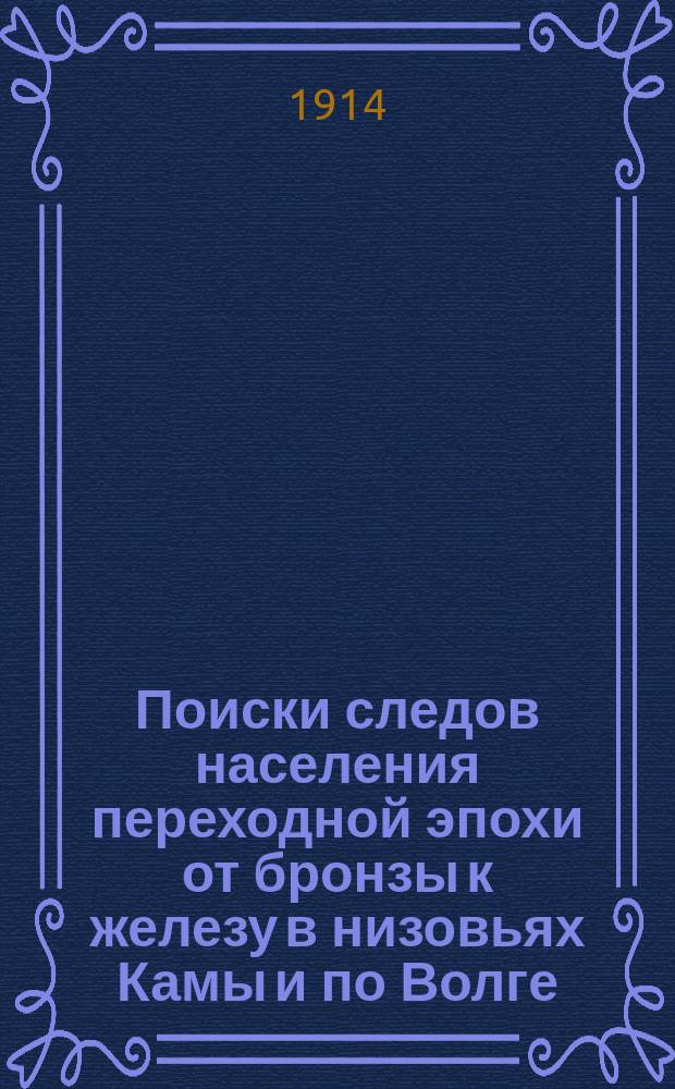 Поиски следов населения переходной эпохи от бронзы к железу в низовьях Камы и по Волге, выше Камского устья : (Отчет об экскурсии 1913 г.)
