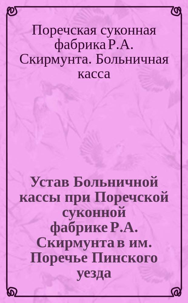 Устав Больничной кассы при Поречской суконной фабрике Р.А. Скирмунта в им. Поречье Пинского уезда : Утв. 22 дек. 1912 г.