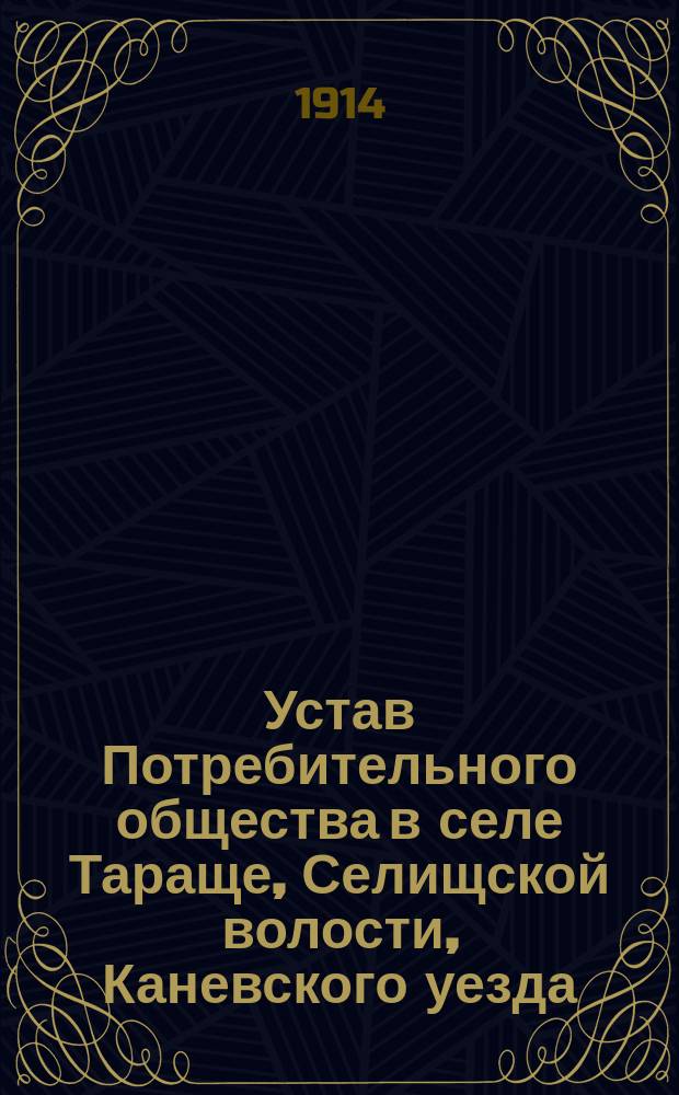 Устав Потребительного общества в селе Тараще, Селищской волости, Каневского уезда : Утв. 30 сент. 1913 г.