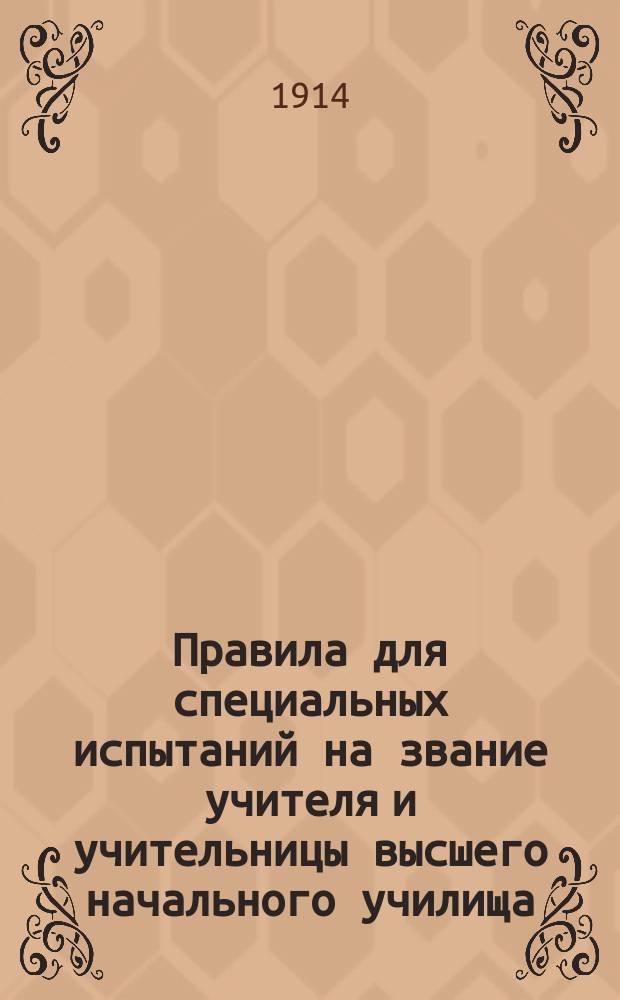 Правила для специальных испытаний на звание учителя и учительницы высшего начального училища : Утв. министром нар. прос. 18 дек. 1913 г.