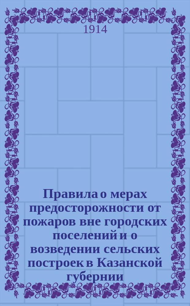 Правила о мерах предосторожности от пожаров вне городских поселений и о возведении сельских построек в Казанской губернии, составленные и утвержденные в порядке, указанном ст. 1937, 1938 и 1940 тома II Свода законов, изд. 1876 года : (С изм. и доп.). Обязательные постановления о мерах предосторожности от пожаров вне городских поселений и о возведении сельских построек в Казанской губернии, составленные Губернским земским собранием в разное время и изданные г. казанским губернатором в изменение и дополнение существующих правил