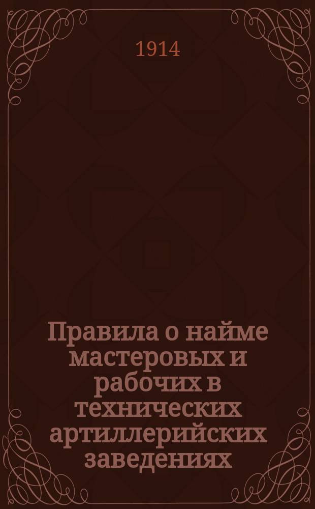 Правила о найме мастеровых и рабочих в технических артиллерийских заведениях : Приказ по артиллерии 1906 г. № 40