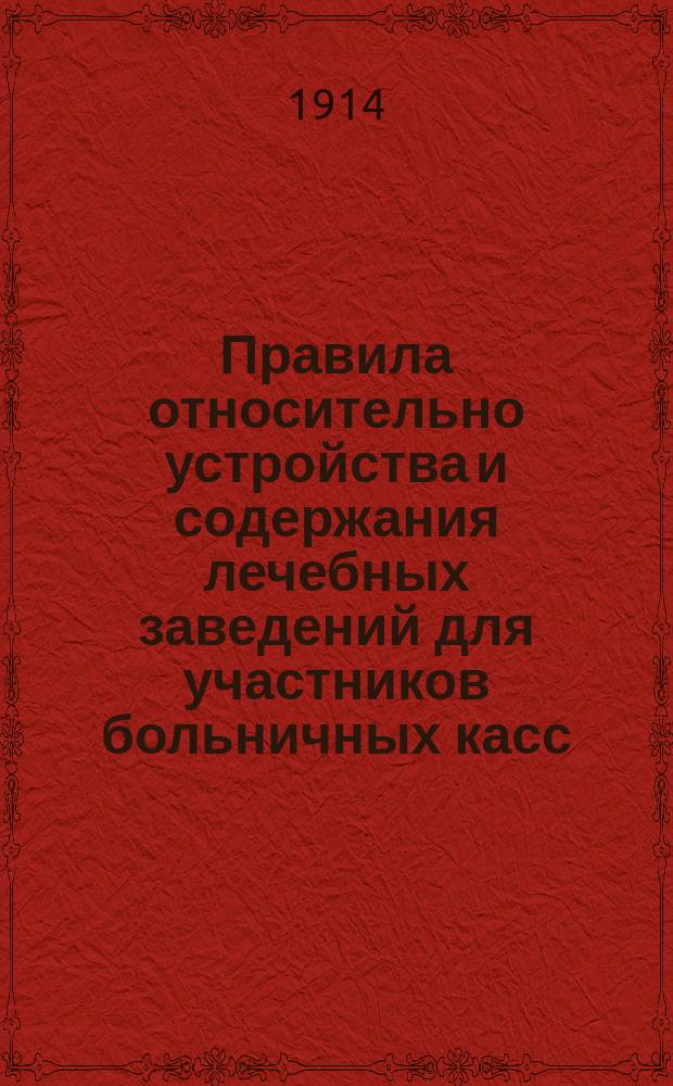 Правила относительно устройства и содержания лечебных заведений для участников больничных касс, а также относительно норм подачи врачебной помощи. Общие основания для соглашений владельцев предприятий и больничных касс... об оказании врачебной помощи участникам больничных касс : Утв. министром торг. и пром. 15 июня 1913 г