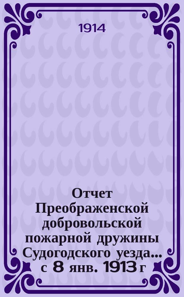 Отчет Преображенской добровольской пожарной дружины Судогодского уезда... ... с 8 янв. 1913 г. по 19 янв. 1914 г.