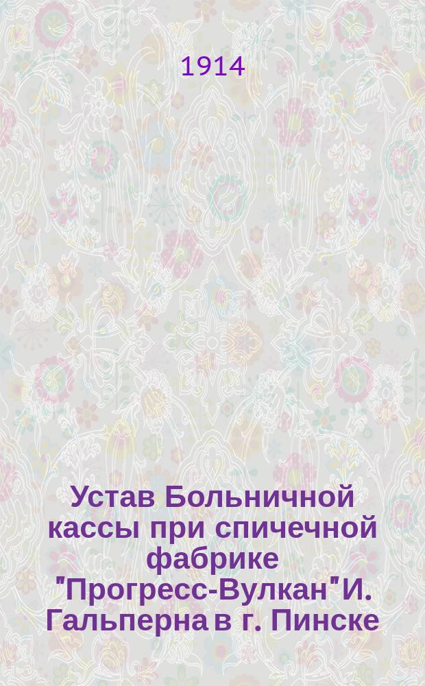 Устав Больничной кассы при спичечной фабрике "Прогресс-Вулкан" И. Гальперна в г. Пинске, Минской губ. : Утв. 22 дек. 1912 г.