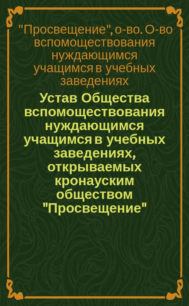 Устав Общества вспомоществования нуждающимся учащимся в учебных заведениях, открываемых кронауским обществом "Просвещение" : Утв. ... 19 дек. 1913 г.