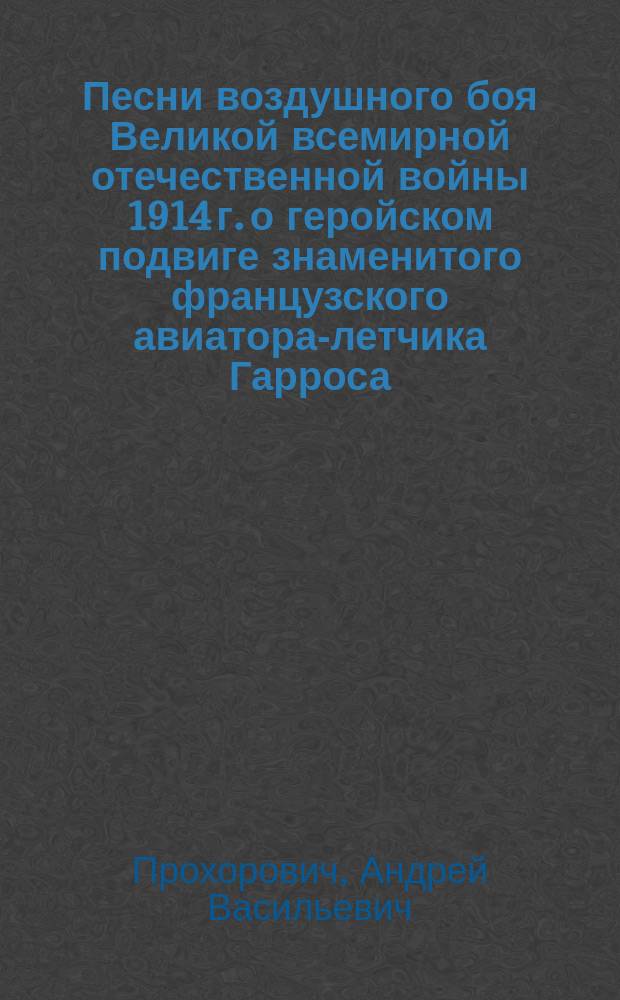 Песни воздушного боя Великой всемирной отечественной войны 1914 г. о геройском подвиге знаменитого французского авиатора-летчика Гарроса...