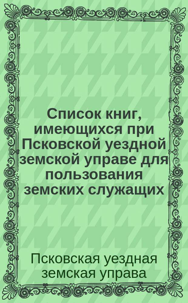 Список книг, имеющихся при Псковской уездной земской управе для пользования земских служащих