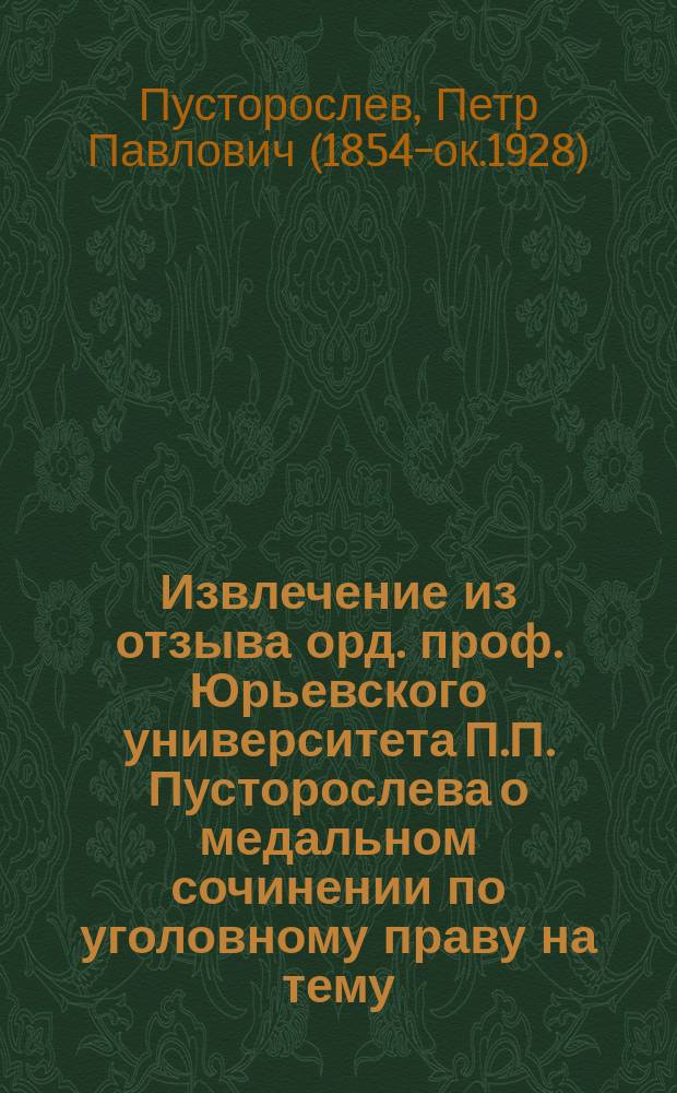 !Извлечение из отзыва орд. проф. Юрьевского университета П.П. Пусторослева о медальном сочинении по уголовному праву на тему: "Внутренняя составная часть преступного деяния по главным памятникам русского довоинского артикула" под девизом: Errare humanum est.