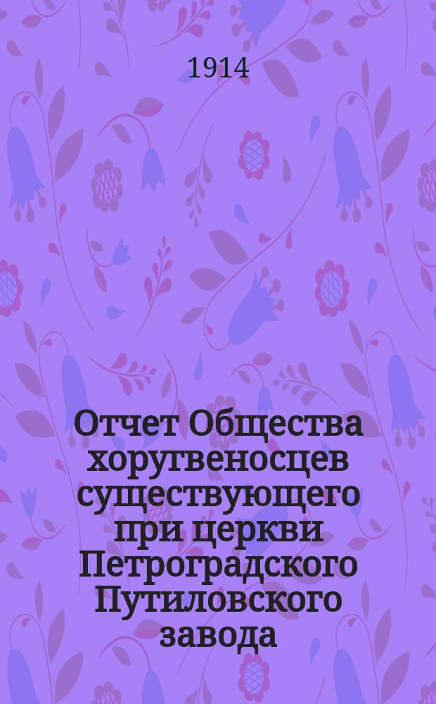 Отчет Общества хоругвеносцев существующего при церкви Петроградского Путиловского завода... ... с 1-го января 1912 г. по 31-е декабря 1913 г.