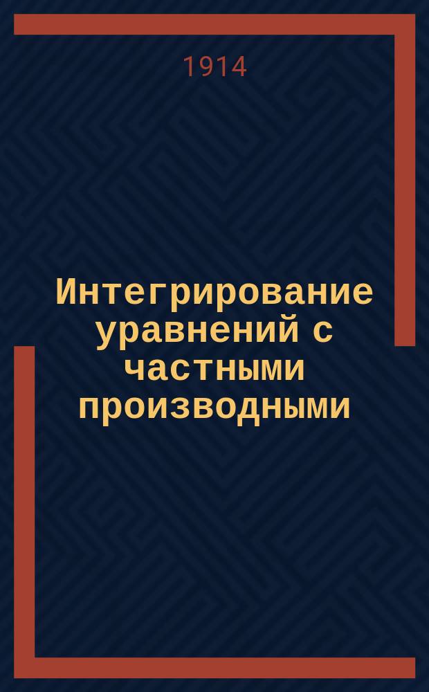 Интегрирование уравнений с частными производными : (Лекции весен. семестра 1914 г.). Ч. 1-. Ч. 1