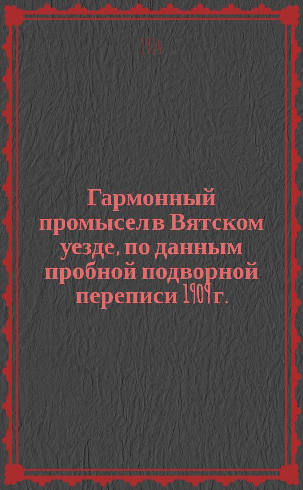 ... Гармонный промысел в Вятском уезде, по данным пробной подворной переписи 1909 г.