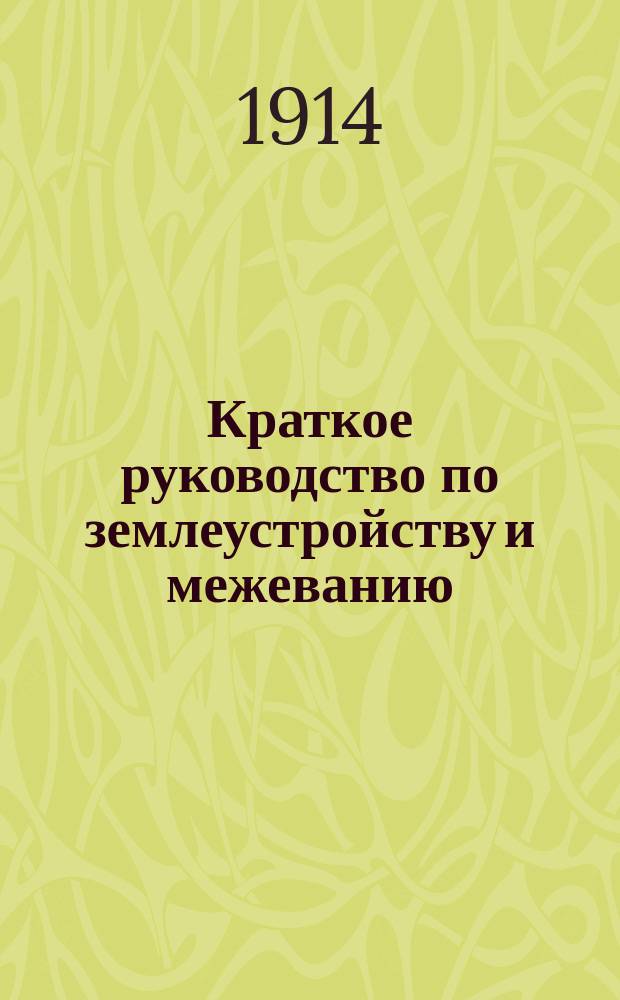 ... Краткое руководство по землеустройству и межеванию : [Ч. 1]-3. [Ч. 1 : Законоведение ; Ч. 2. Межевание]