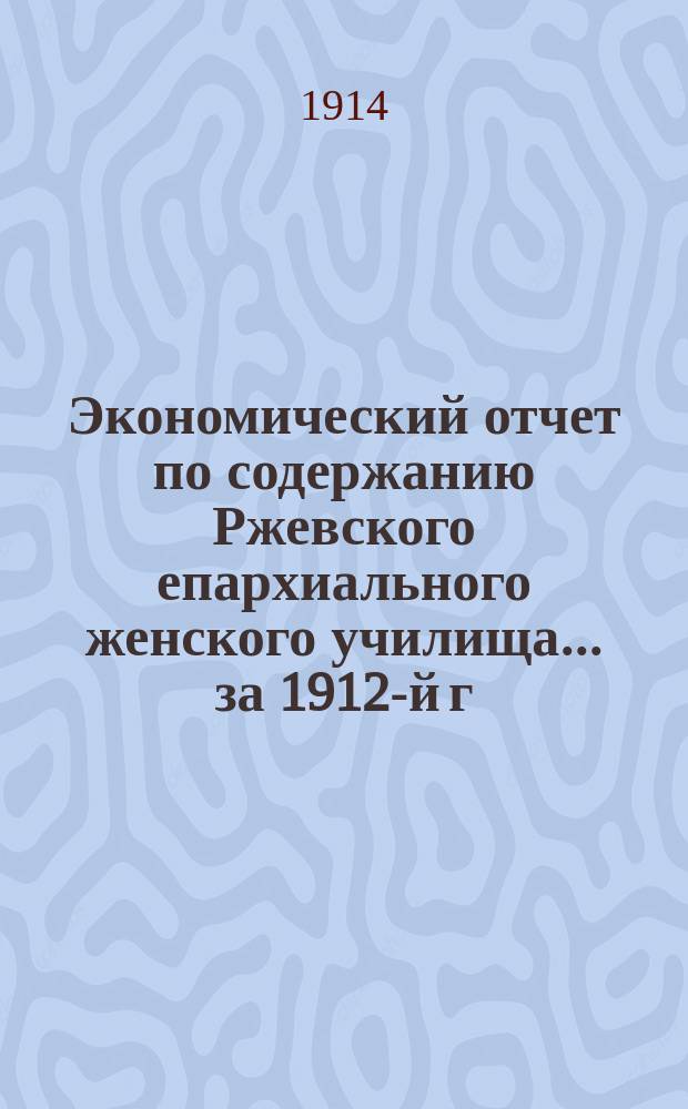 Экономический отчет по содержанию Ржевского епархиального женского училища... ... за 1912-й г.