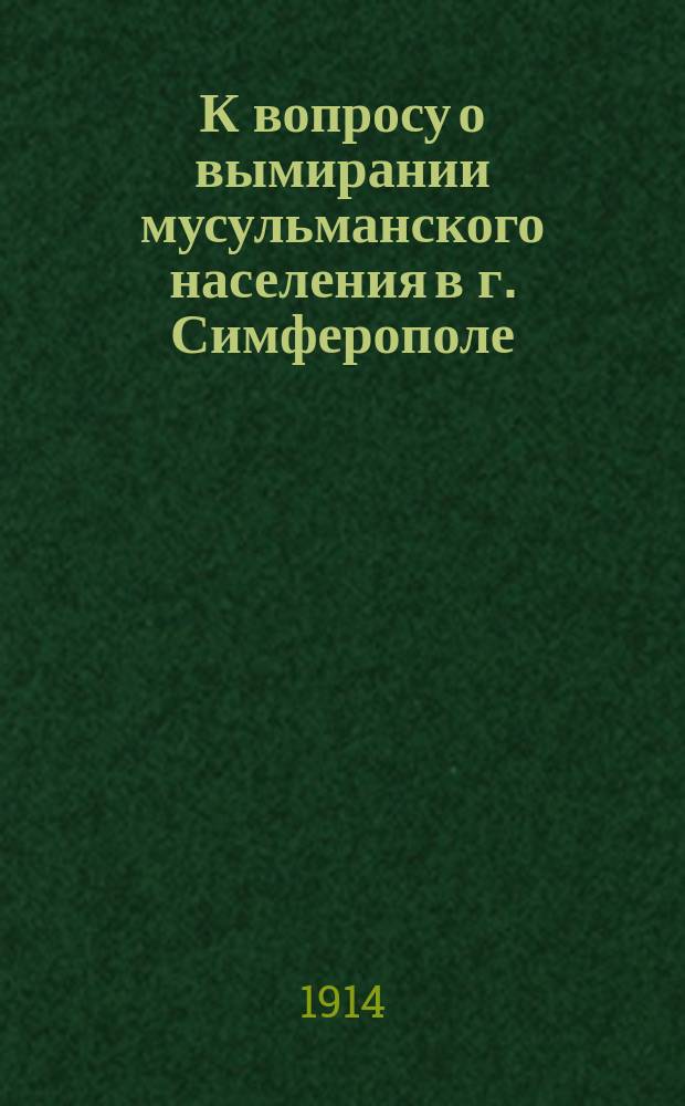 К вопросу о вымирании мусульманского населения в г. Симферополе : Докл., принятый общ. собр. Симфероп. гор. сан. попечительства 24 апр. 1914 г.