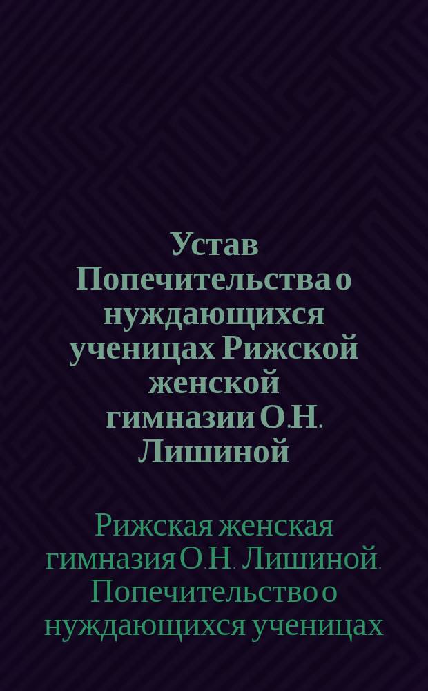 Устав Попечительства о нуждающихся ученицах Рижской женской гимназии О.Н. Лишиной : Утв. 30 янв. 1914 г.