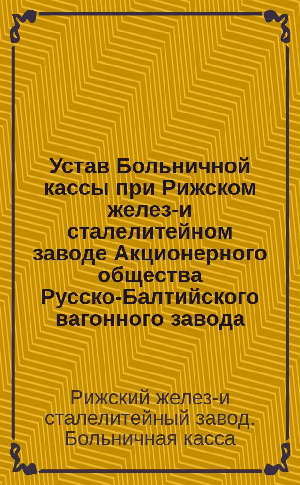 Устав Больничной кассы при Рижском железо- и сталелитейном заводе Акционерного общества Русско-Балтийского вагонного завода