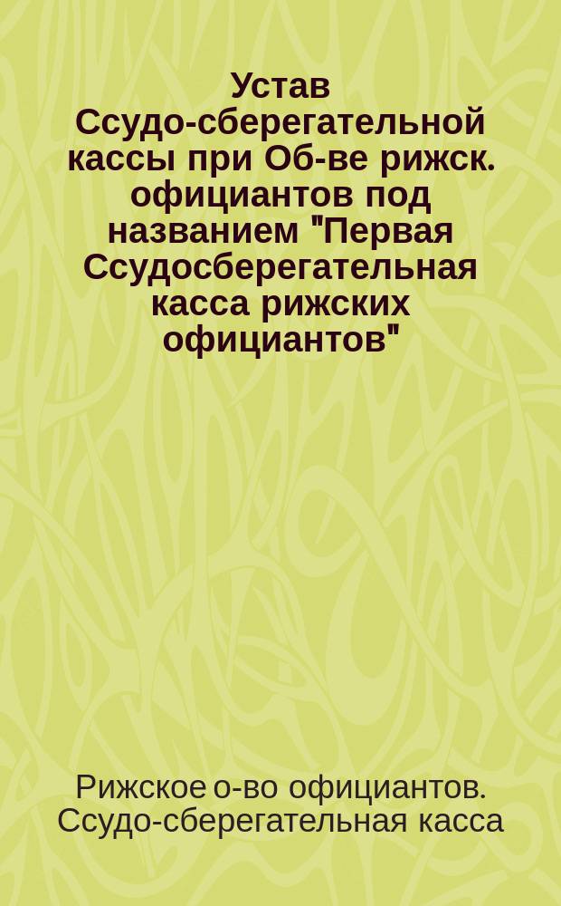 Устав Ссудо-сберегательной кассы при Об-ве рижск. официантов под названием "Первая Ссудосберегательная касса рижских официантов"