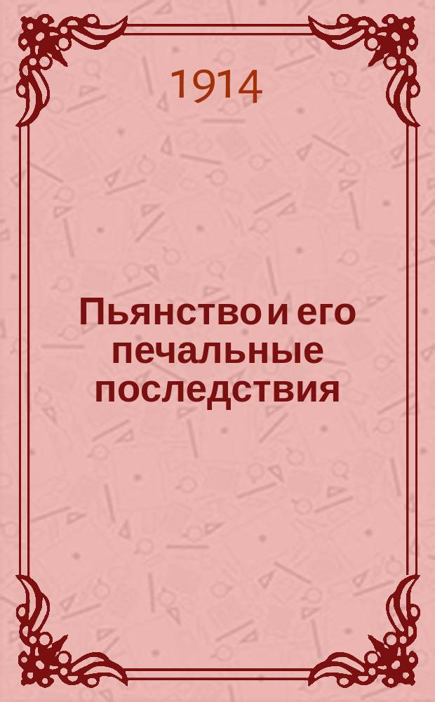 Пьянство и его печальные последствия : Руководство к ознакомлению с этим недугом, происходящим от злоупотребления спирт. напитками, и советы, как предохранить и избавить страдающих от запоя и пьянства