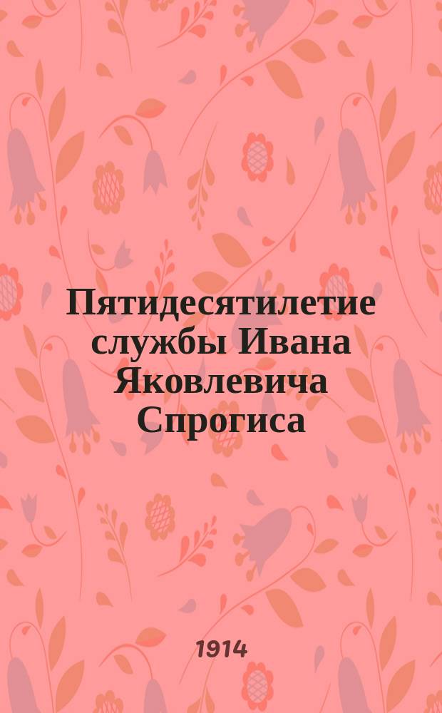 Пятидесятилетие службы Ивана Яковлевича Спрогиса