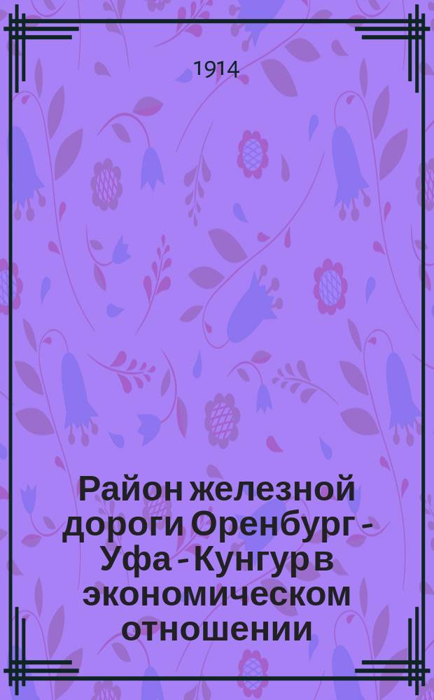 Район железной дороги Оренбург - Уфа - Кунгур в экономическом отношении : В 2 ч.