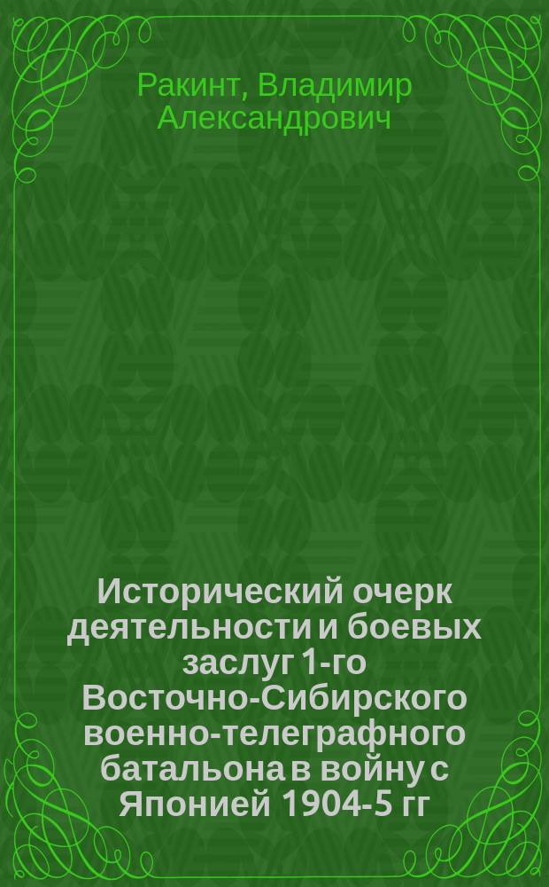 Исторический очерк деятельности и боевых заслуг 1-го Восточно-Сибирского военно-телеграфного батальона в войну с Японией 1904-5 гг.