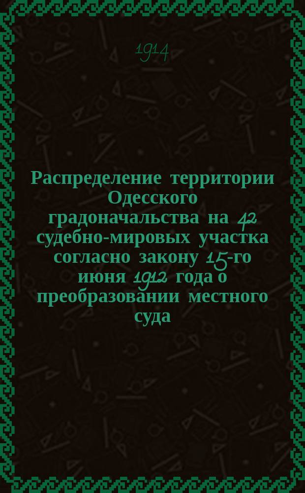 Распределение территории Одесского градоначальства на 42 судебно-мировых участка согласно закону 15-го июня 1912 года о преобразовании местного суда
