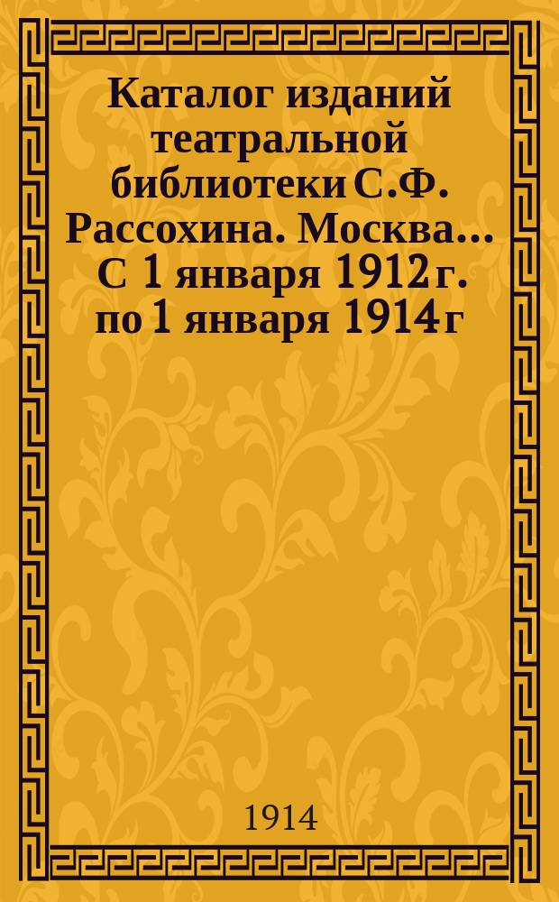 Каталог изданий театральной библиотеки С.Ф. Рассохина. Москва... ... С 1 января 1912 г. по 1 января 1914 г.