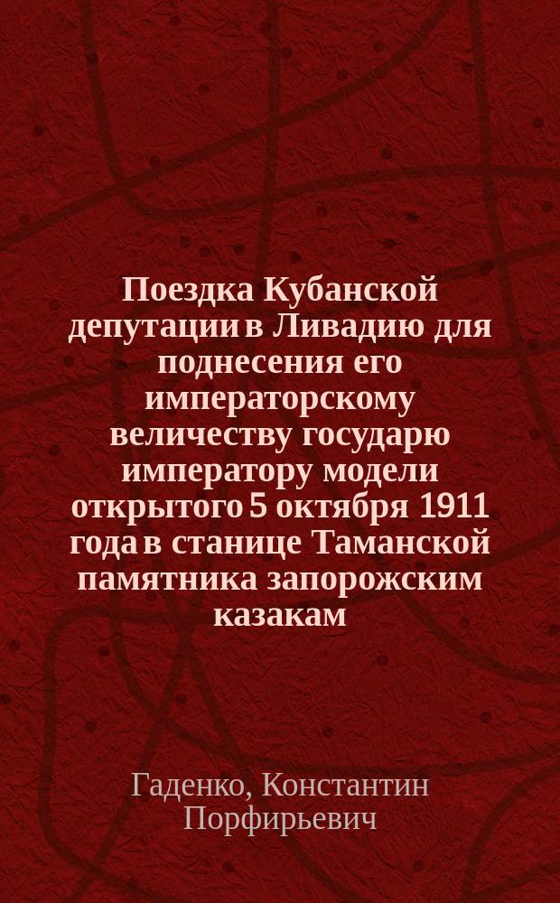 Поездка Кубанской депутации в Ливадию для поднесения его императорскому величеству государю императору модели открытого 5 октября 1911 года в станице Таманской памятника запорожским казакам : Очерк