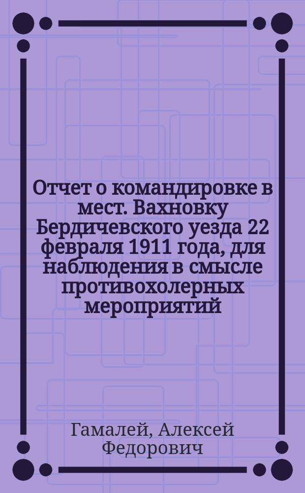 Отчет о командировке в мест. Вахновку Бердичевского уезда 22 февраля 1911 года, для наблюдения в смысле противохолерных мероприятий