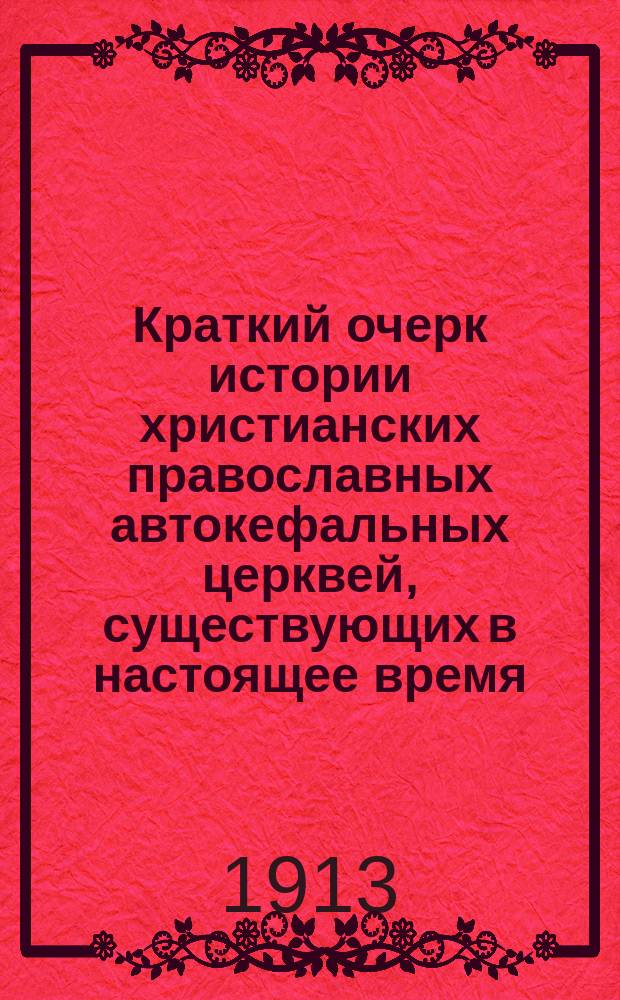 Краткий очерк истории христианских православных автокефальных церквей, существующих в настоящее время : (Пособие при прохождении катехизиса и церк. истории в сред. и низших учеб. заведениях)