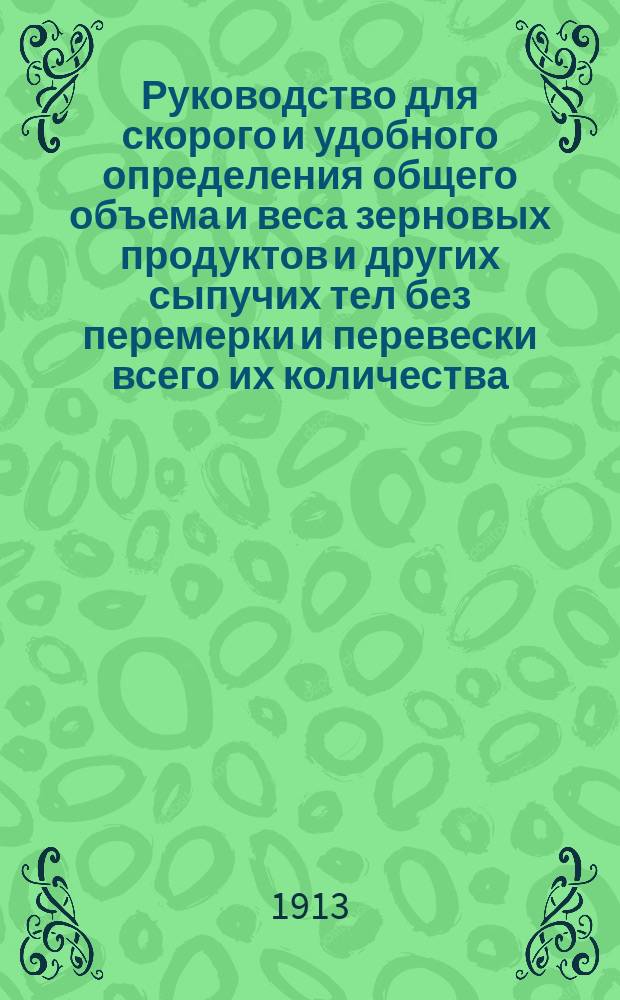 Руководство для скорого и удобного определения общего объема и веса зерновых продуктов и других сыпучих тел без перемерки и перевески всего их количества...
