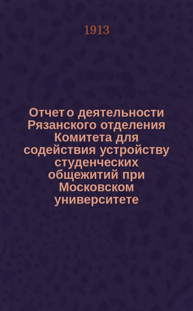 Отчет о деятельности Рязанского отделения Комитета для содействия устройству студенческих общежитий при Московском университете...
