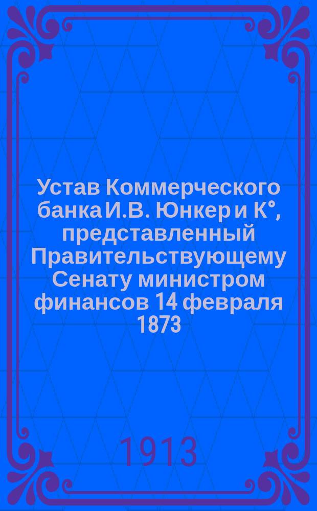 Устав Коммерческого банка И.В. Юнкер и К&deg;, представленный Правительствующему Сенату министром финансов 14 февраля 1873