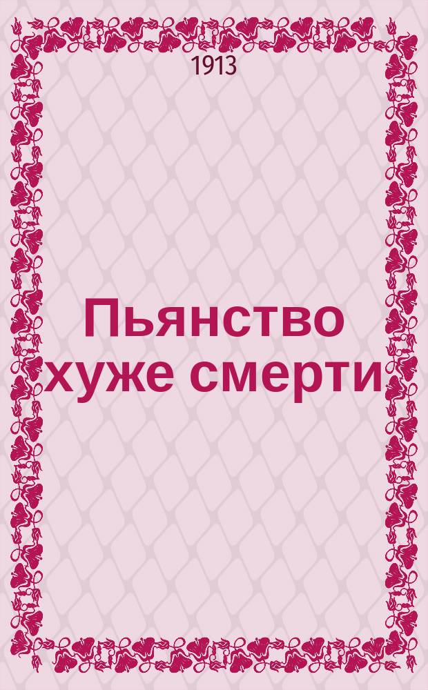Пьянство хуже смерти : Трезвые мысли о нашем всенарод. несчастии